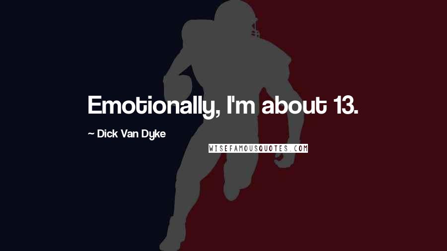 Dick Van Dyke Quotes: Emotionally, I'm about 13.