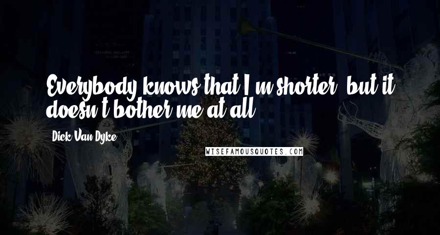 Dick Van Dyke Quotes: Everybody knows that I'm shorter, but it doesn't bother me at all.