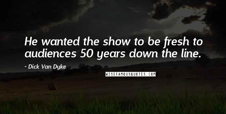 Dick Van Dyke Quotes: He wanted the show to be fresh to audiences 50 years down the line.