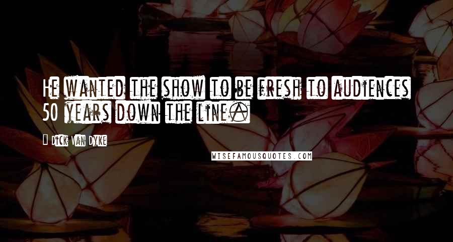 Dick Van Dyke Quotes: He wanted the show to be fresh to audiences 50 years down the line.