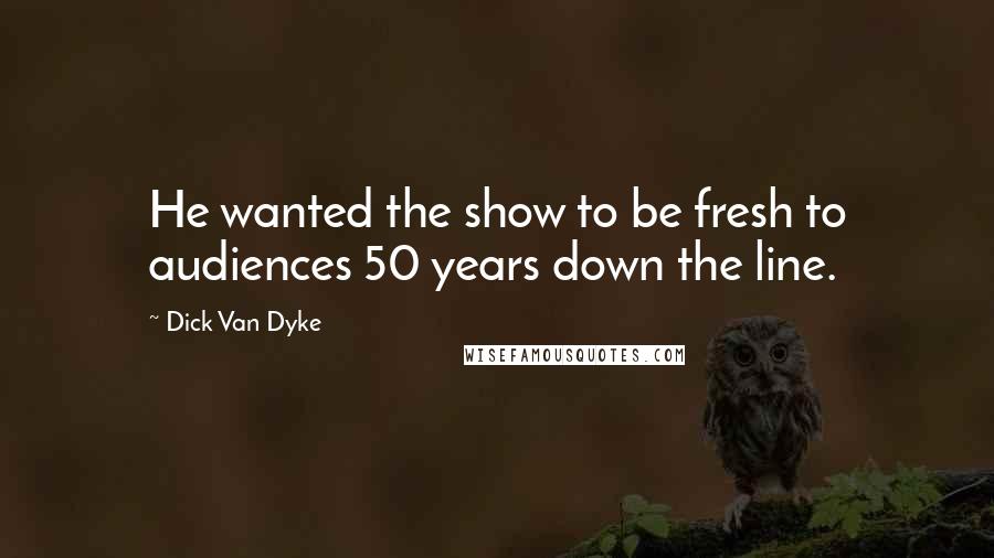 Dick Van Dyke Quotes: He wanted the show to be fresh to audiences 50 years down the line.