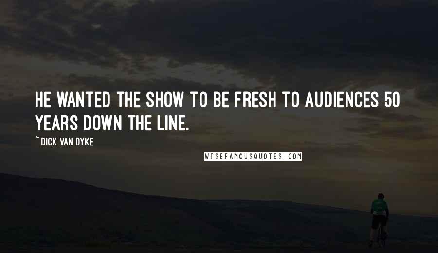 Dick Van Dyke Quotes: He wanted the show to be fresh to audiences 50 years down the line.
