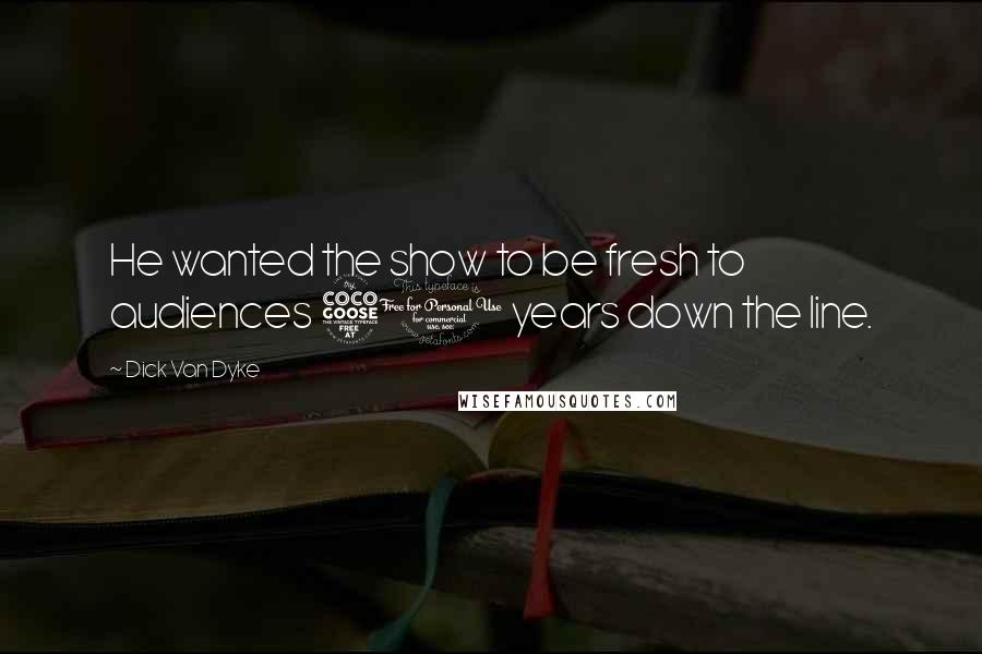 Dick Van Dyke Quotes: He wanted the show to be fresh to audiences 50 years down the line.