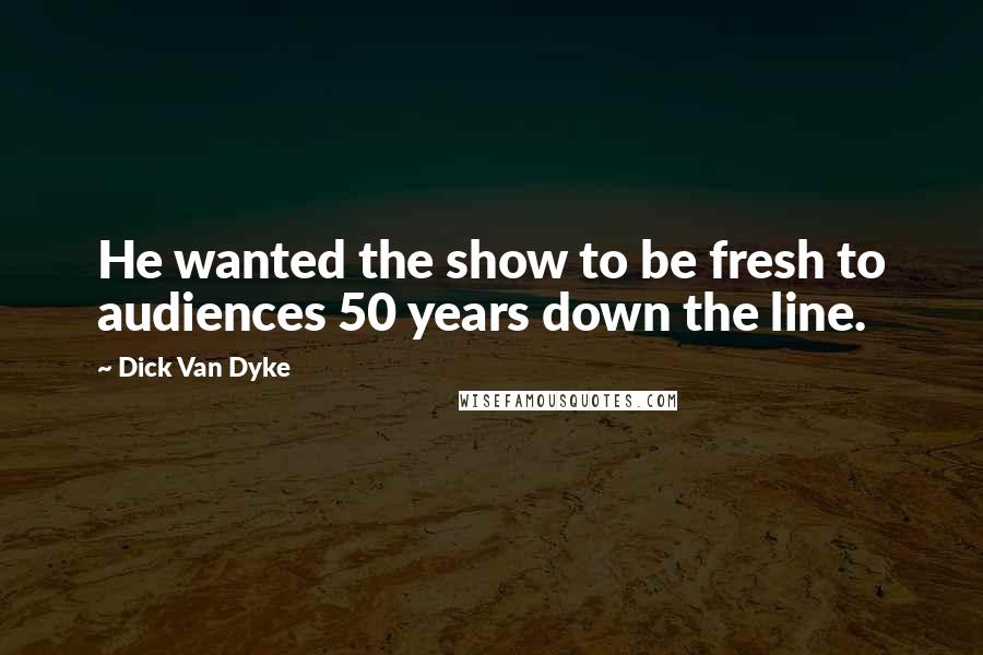 Dick Van Dyke Quotes: He wanted the show to be fresh to audiences 50 years down the line.