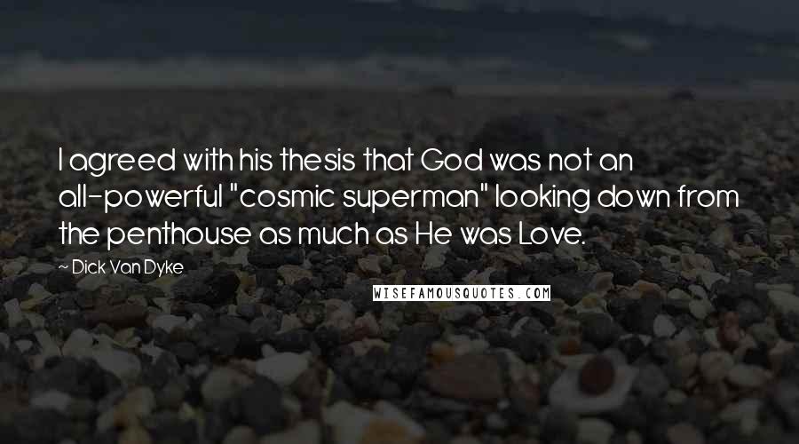 Dick Van Dyke Quotes: I agreed with his thesis that God was not an all-powerful "cosmic superman" looking down from the penthouse as much as He was Love.