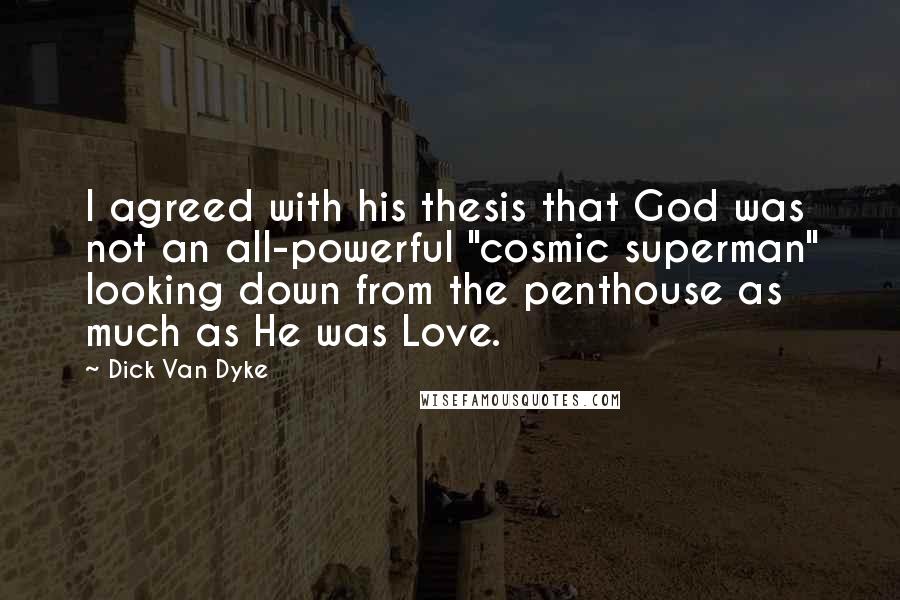 Dick Van Dyke Quotes: I agreed with his thesis that God was not an all-powerful "cosmic superman" looking down from the penthouse as much as He was Love.