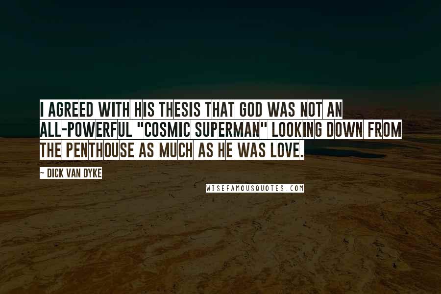 Dick Van Dyke Quotes: I agreed with his thesis that God was not an all-powerful "cosmic superman" looking down from the penthouse as much as He was Love.