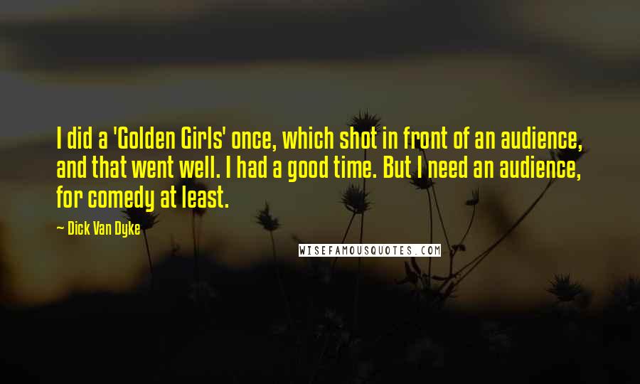 Dick Van Dyke Quotes: I did a 'Golden Girls' once, which shot in front of an audience, and that went well. I had a good time. But I need an audience, for comedy at least.