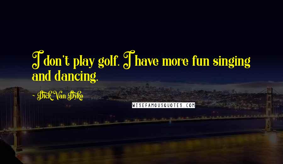 Dick Van Dyke Quotes: I don't play golf. I have more fun singing and dancing.