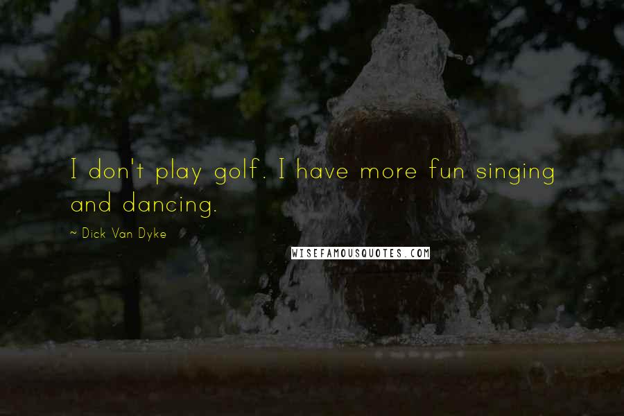 Dick Van Dyke Quotes: I don't play golf. I have more fun singing and dancing.