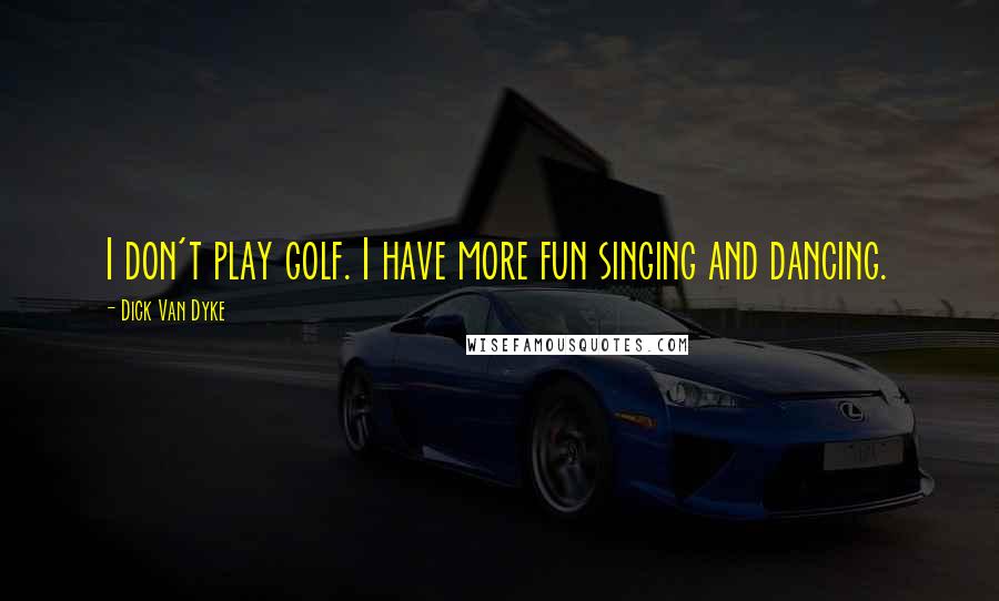 Dick Van Dyke Quotes: I don't play golf. I have more fun singing and dancing.