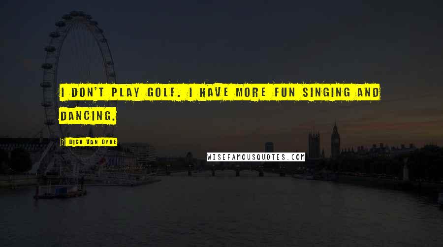 Dick Van Dyke Quotes: I don't play golf. I have more fun singing and dancing.