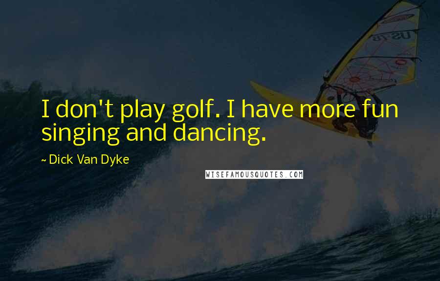 Dick Van Dyke Quotes: I don't play golf. I have more fun singing and dancing.