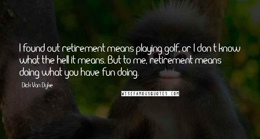 Dick Van Dyke Quotes: I found out retirement means playing golf, or I don't know what the hell it means. But to me, retirement means doing what you have fun doing.