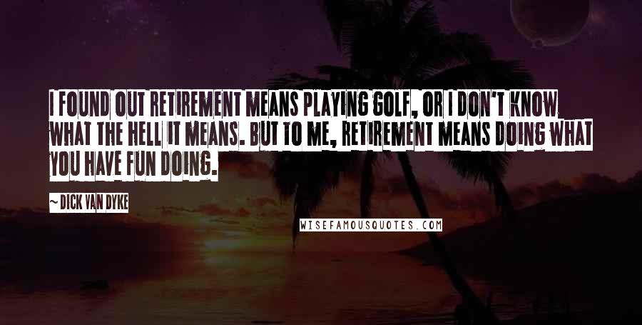 Dick Van Dyke Quotes: I found out retirement means playing golf, or I don't know what the hell it means. But to me, retirement means doing what you have fun doing.