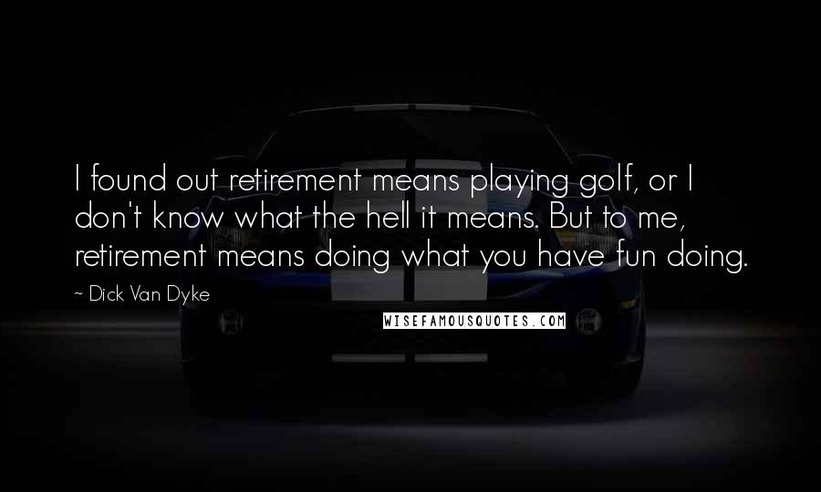 Dick Van Dyke Quotes: I found out retirement means playing golf, or I don't know what the hell it means. But to me, retirement means doing what you have fun doing.