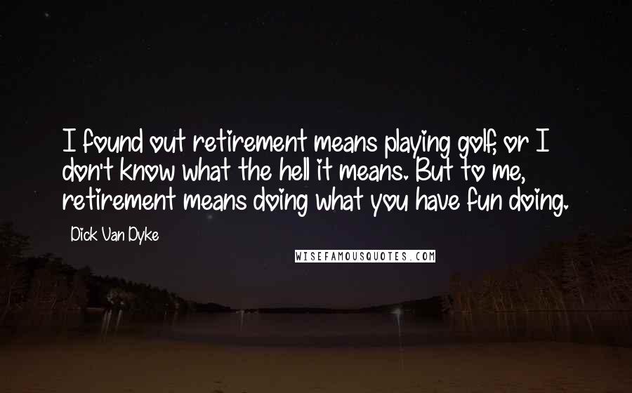 Dick Van Dyke Quotes: I found out retirement means playing golf, or I don't know what the hell it means. But to me, retirement means doing what you have fun doing.