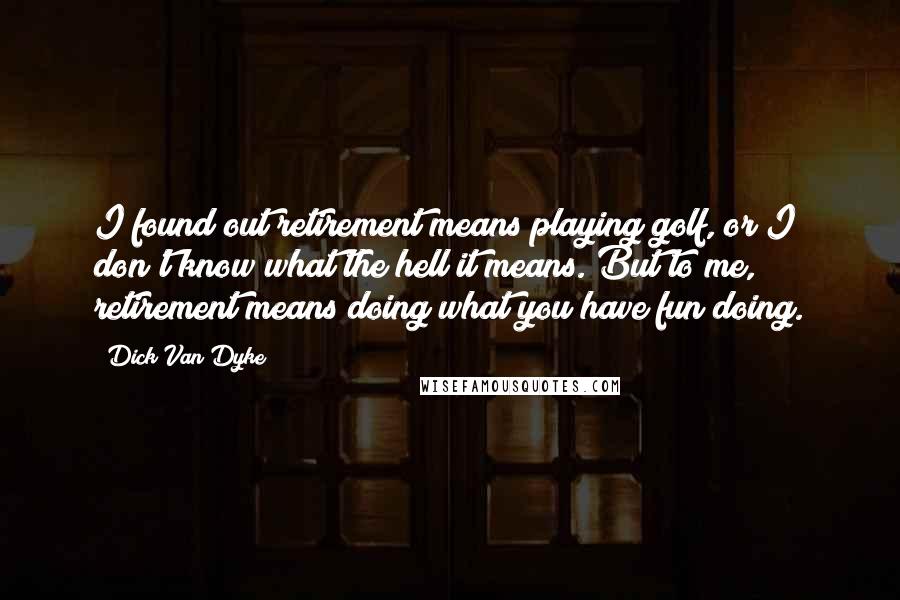 Dick Van Dyke Quotes: I found out retirement means playing golf, or I don't know what the hell it means. But to me, retirement means doing what you have fun doing.