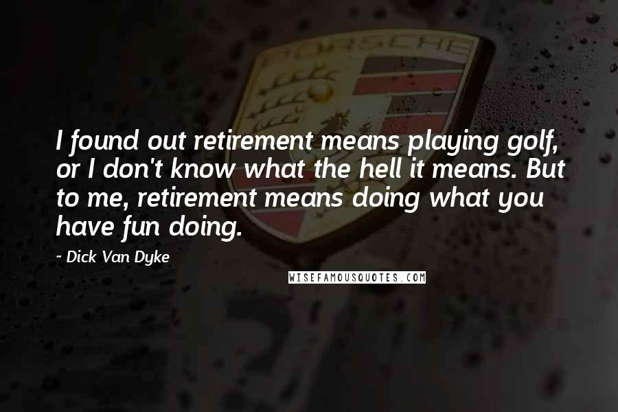 Dick Van Dyke Quotes: I found out retirement means playing golf, or I don't know what the hell it means. But to me, retirement means doing what you have fun doing.