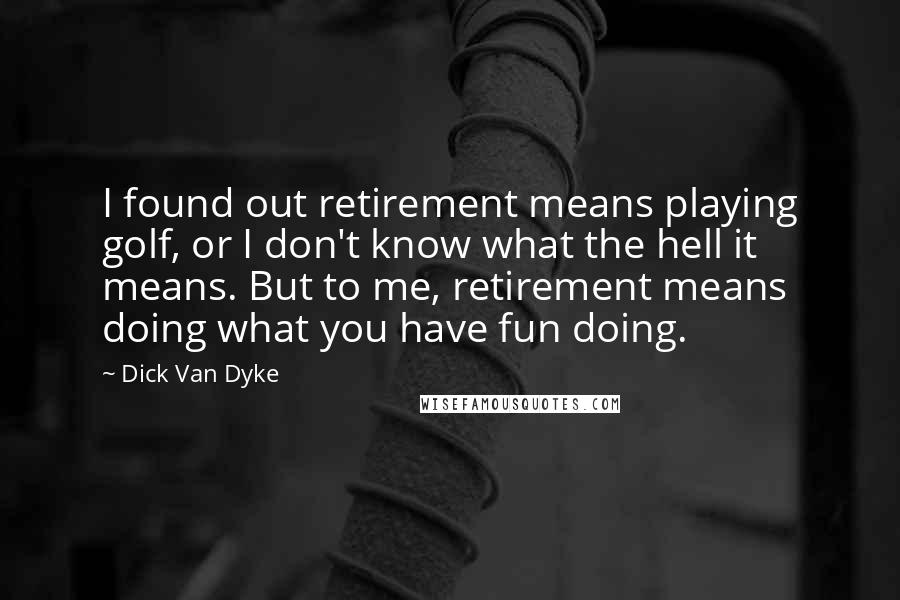 Dick Van Dyke Quotes: I found out retirement means playing golf, or I don't know what the hell it means. But to me, retirement means doing what you have fun doing.