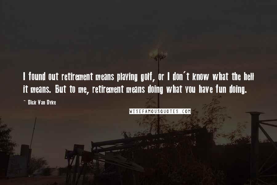 Dick Van Dyke Quotes: I found out retirement means playing golf, or I don't know what the hell it means. But to me, retirement means doing what you have fun doing.