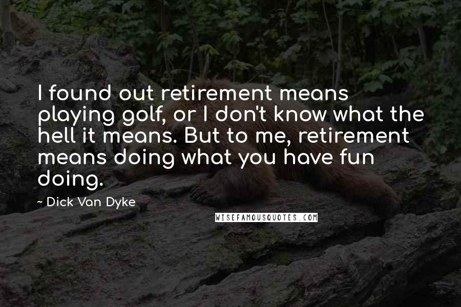 Dick Van Dyke Quotes: I found out retirement means playing golf, or I don't know what the hell it means. But to me, retirement means doing what you have fun doing.