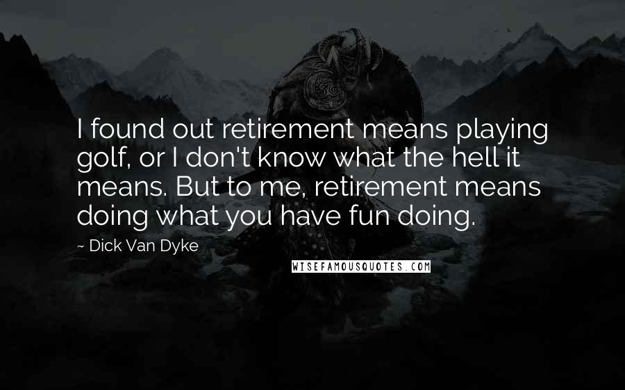 Dick Van Dyke Quotes: I found out retirement means playing golf, or I don't know what the hell it means. But to me, retirement means doing what you have fun doing.