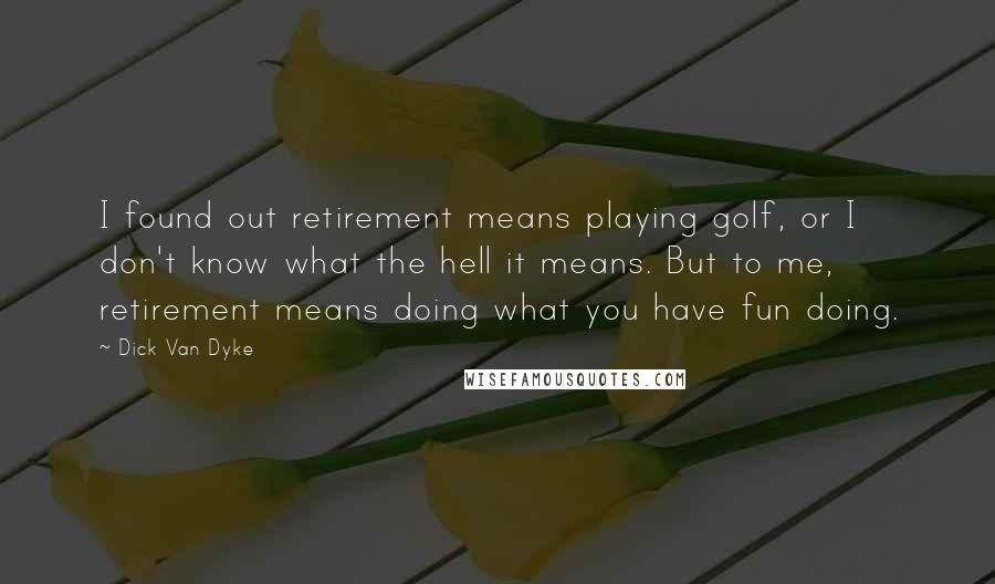 Dick Van Dyke Quotes: I found out retirement means playing golf, or I don't know what the hell it means. But to me, retirement means doing what you have fun doing.