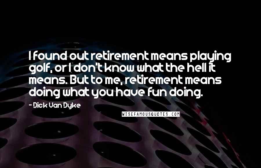 Dick Van Dyke Quotes: I found out retirement means playing golf, or I don't know what the hell it means. But to me, retirement means doing what you have fun doing.