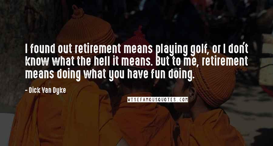 Dick Van Dyke Quotes: I found out retirement means playing golf, or I don't know what the hell it means. But to me, retirement means doing what you have fun doing.