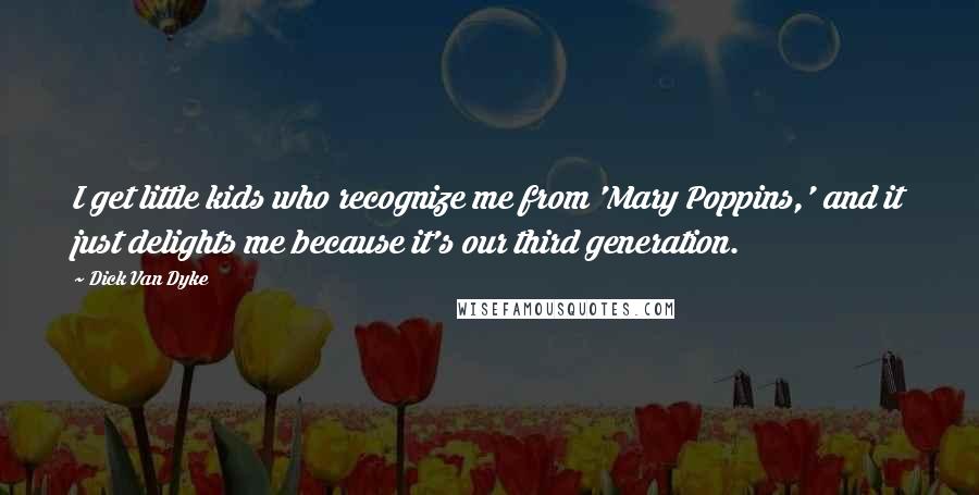 Dick Van Dyke Quotes: I get little kids who recognize me from 'Mary Poppins,' and it just delights me because it's our third generation.