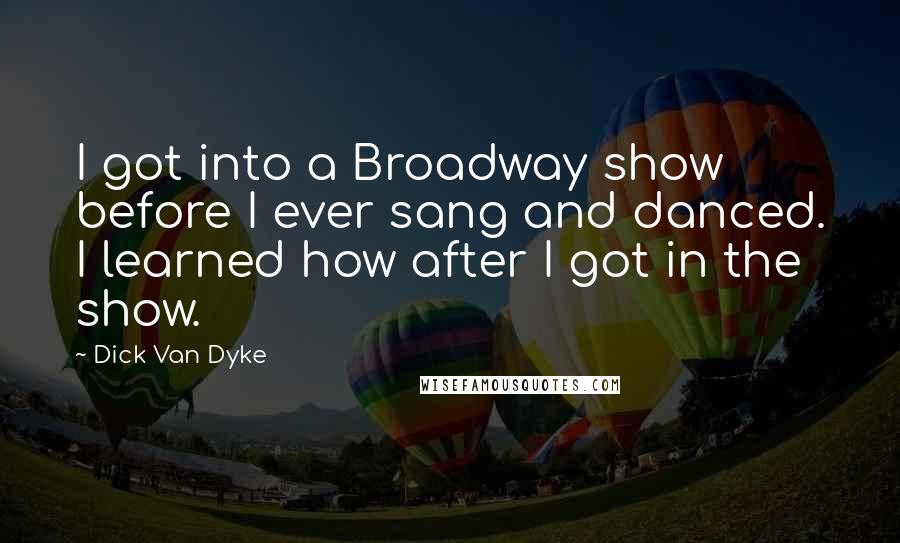 Dick Van Dyke Quotes: I got into a Broadway show before I ever sang and danced. I learned how after I got in the show.
