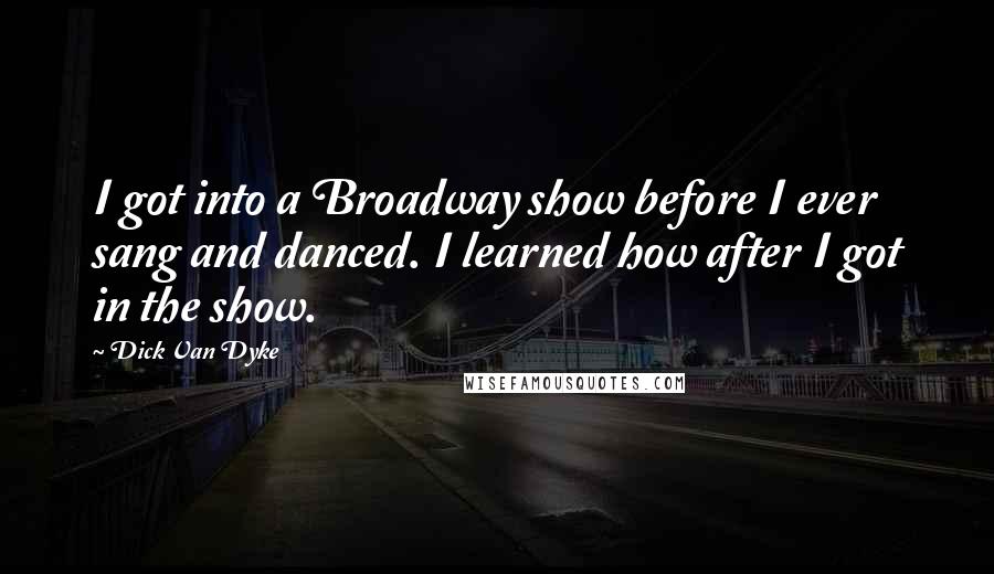 Dick Van Dyke Quotes: I got into a Broadway show before I ever sang and danced. I learned how after I got in the show.