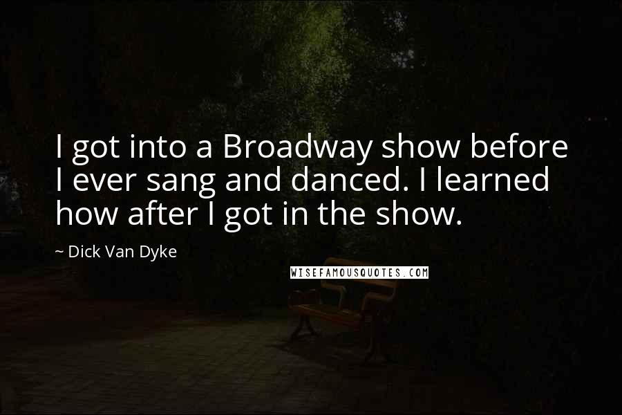 Dick Van Dyke Quotes: I got into a Broadway show before I ever sang and danced. I learned how after I got in the show.