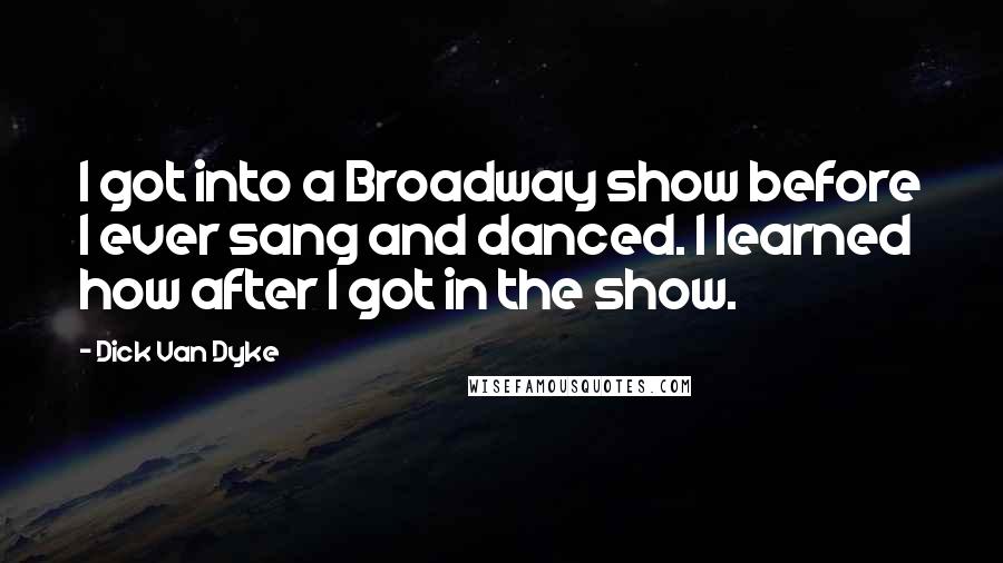 Dick Van Dyke Quotes: I got into a Broadway show before I ever sang and danced. I learned how after I got in the show.