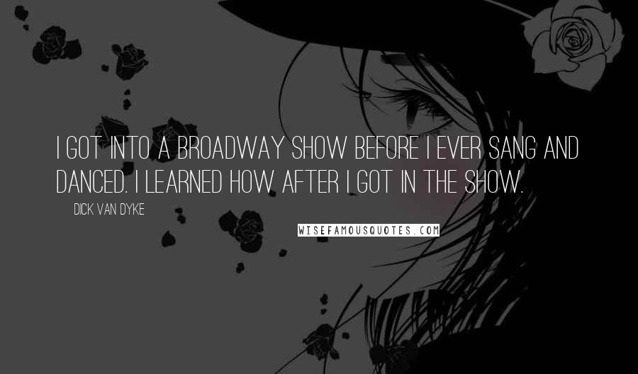Dick Van Dyke Quotes: I got into a Broadway show before I ever sang and danced. I learned how after I got in the show.