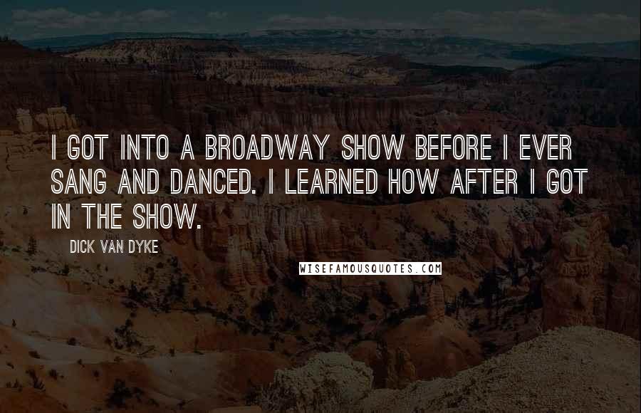 Dick Van Dyke Quotes: I got into a Broadway show before I ever sang and danced. I learned how after I got in the show.