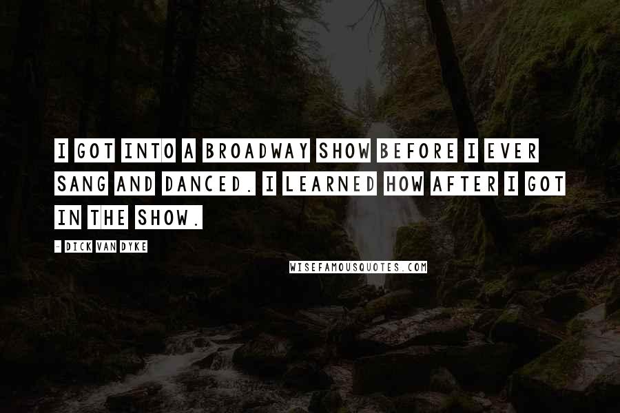 Dick Van Dyke Quotes: I got into a Broadway show before I ever sang and danced. I learned how after I got in the show.