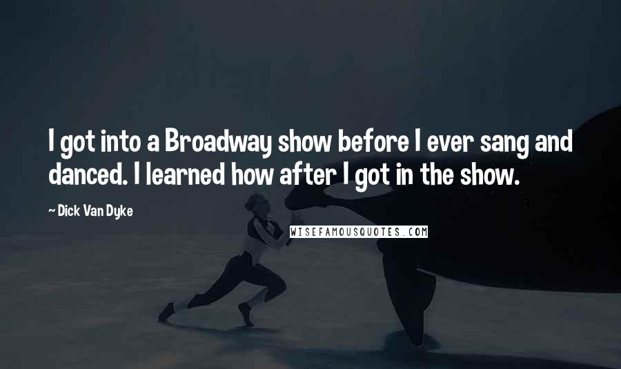 Dick Van Dyke Quotes: I got into a Broadway show before I ever sang and danced. I learned how after I got in the show.