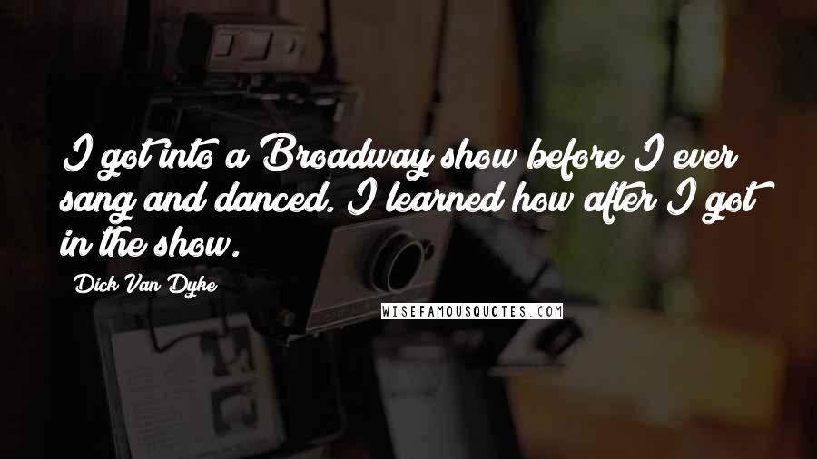 Dick Van Dyke Quotes: I got into a Broadway show before I ever sang and danced. I learned how after I got in the show.