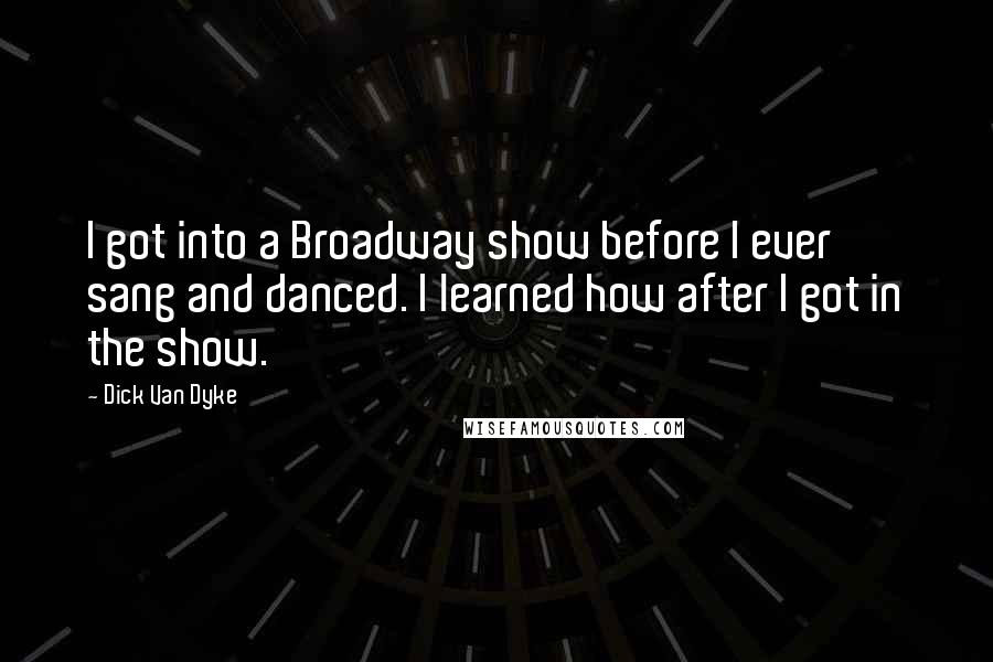 Dick Van Dyke Quotes: I got into a Broadway show before I ever sang and danced. I learned how after I got in the show.