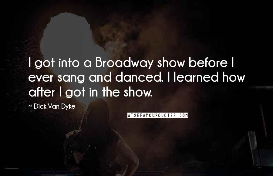 Dick Van Dyke Quotes: I got into a Broadway show before I ever sang and danced. I learned how after I got in the show.