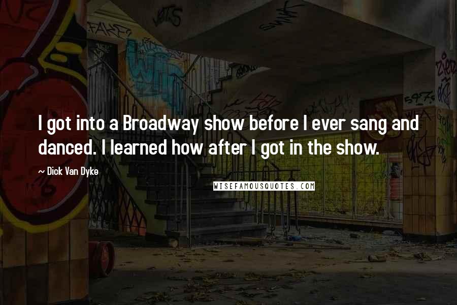 Dick Van Dyke Quotes: I got into a Broadway show before I ever sang and danced. I learned how after I got in the show.