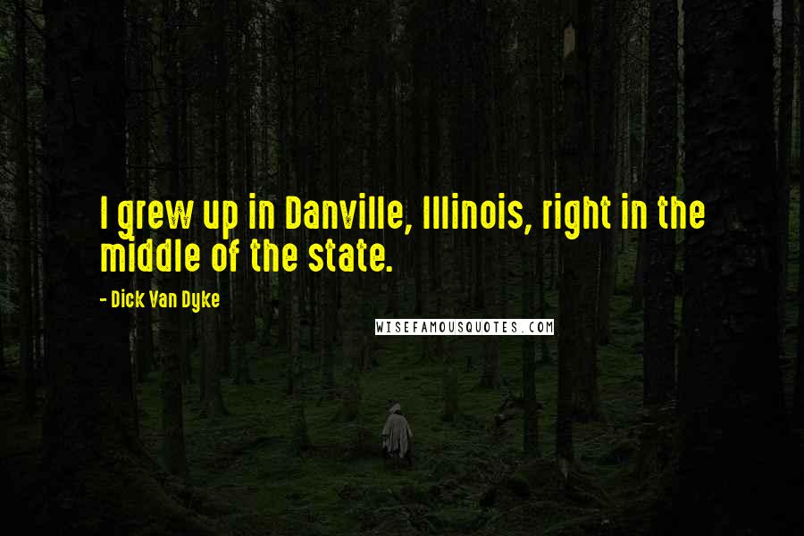 Dick Van Dyke Quotes: I grew up in Danville, Illinois, right in the middle of the state.