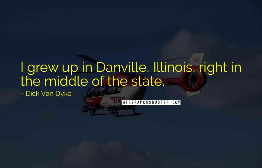 Dick Van Dyke Quotes: I grew up in Danville, Illinois, right in the middle of the state.