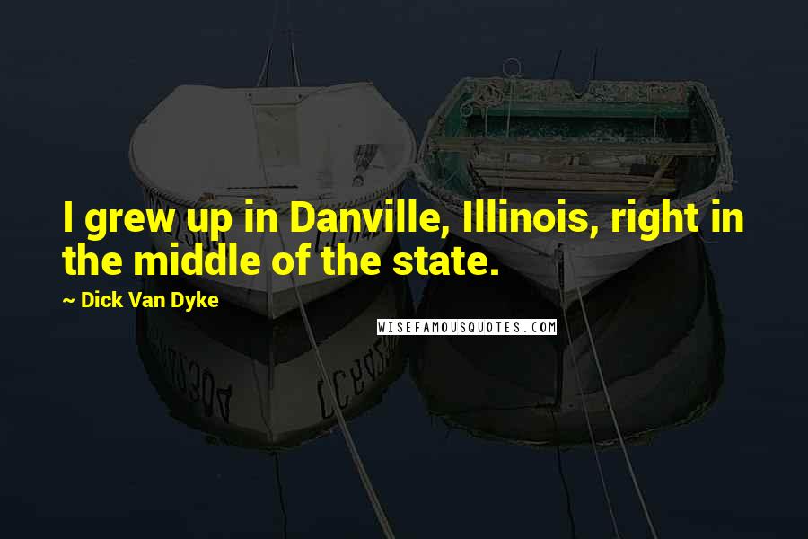 Dick Van Dyke Quotes: I grew up in Danville, Illinois, right in the middle of the state.