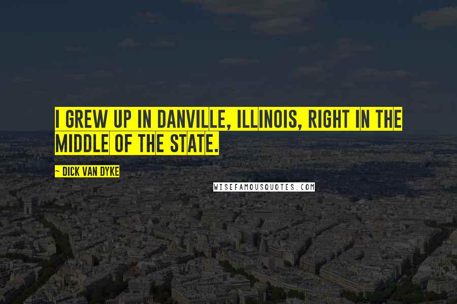 Dick Van Dyke Quotes: I grew up in Danville, Illinois, right in the middle of the state.