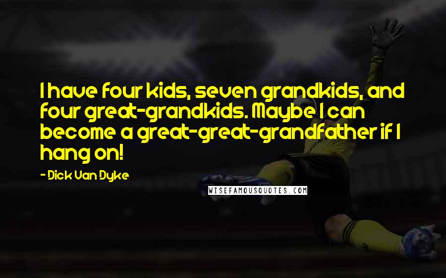 Dick Van Dyke Quotes: I have four kids, seven grandkids, and four great-grandkids. Maybe I can become a great-great-grandfather if I hang on!