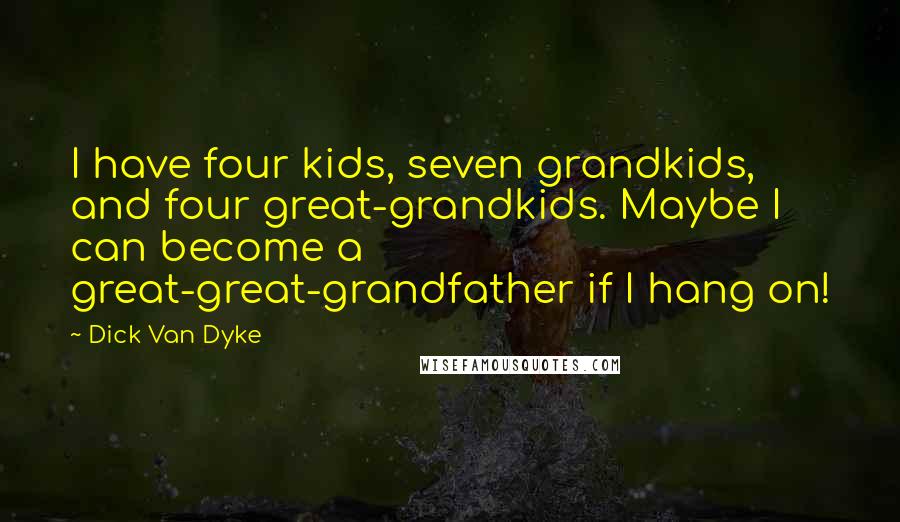 Dick Van Dyke Quotes: I have four kids, seven grandkids, and four great-grandkids. Maybe I can become a great-great-grandfather if I hang on!