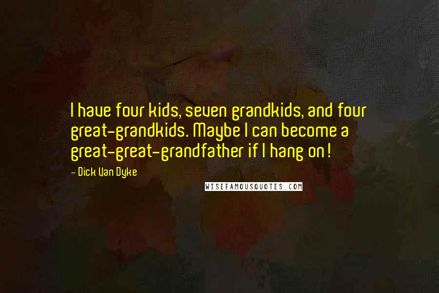 Dick Van Dyke Quotes: I have four kids, seven grandkids, and four great-grandkids. Maybe I can become a great-great-grandfather if I hang on!